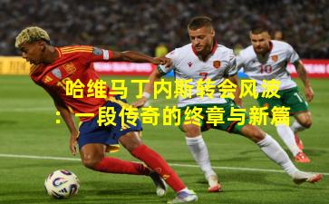 哈维马丁内斯转会风波:一段传奇的终章与新篇