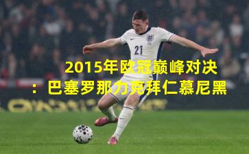 2015年欧冠巅峰对决：巴塞罗那力克拜仁慕尼黑