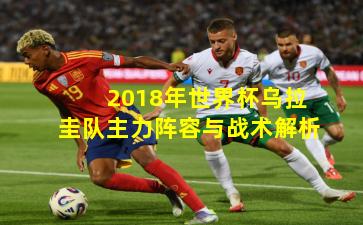 2018年世界杯乌拉圭队主力阵容与战术解析