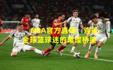 NBA官方直播:连接全球篮球迷的璀璨桥梁