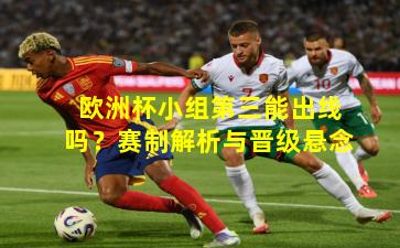 欧洲杯小组第三能出线吗？赛制解析与晋级悬念