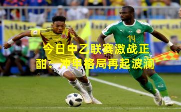 今日中乙联赛激战正酣：冲甲格局再起波澜