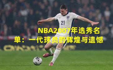NBA2007年选秀名单：一代球员的辉煌与遗憾