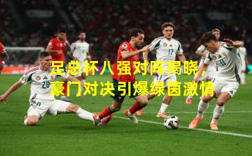 足总杯八强对阵揭晓，豪门对决引爆绿茵激情