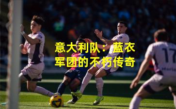 意大利队：蓝衣军团的不朽传奇