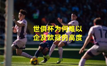世俱杯为何难以企及欧冠的高度