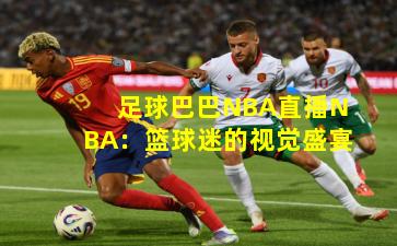 足球巴巴NBA直播NBA：篮球迷的视觉盛宴