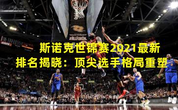 斯诺克世锦赛2021最新排名揭晓：顶尖选手格局重塑