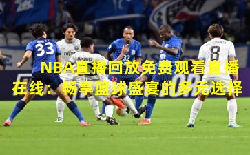 NBA直播回放免费观看直播在线:畅享篮球盛宴的多元选择