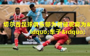 切尔西足球俱乐部为何被昵称为“车子”？