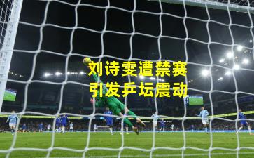 刘诗雯遭禁赛引发乒坛震动