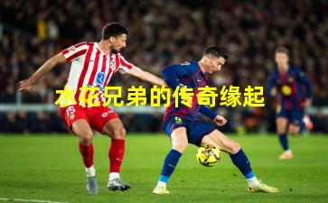 水花兄弟的传奇缘起